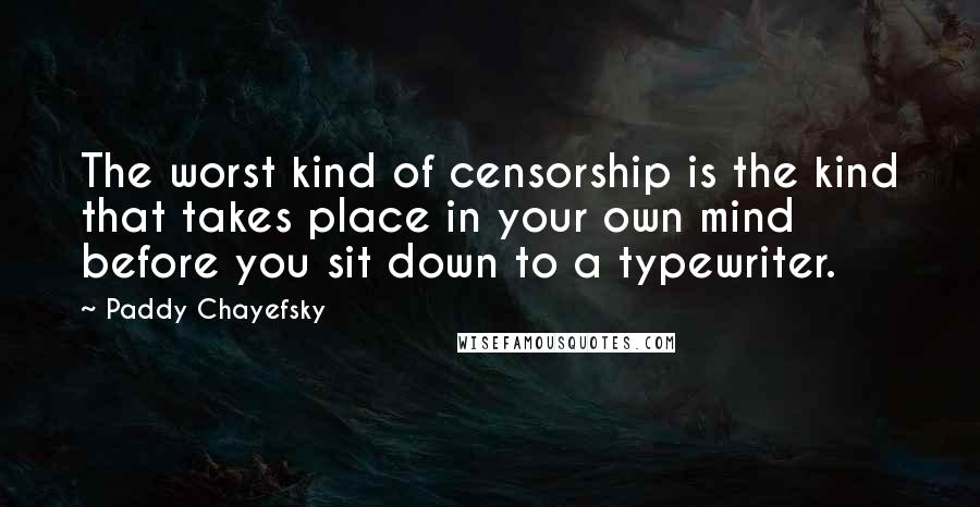 Paddy Chayefsky Quotes: The worst kind of censorship is the kind that takes place in your own mind before you sit down to a typewriter.