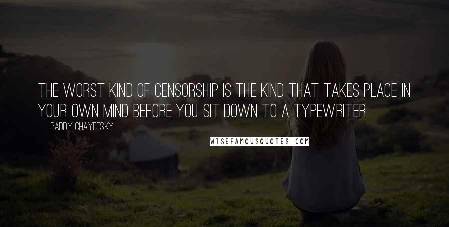 Paddy Chayefsky Quotes: The worst kind of censorship is the kind that takes place in your own mind before you sit down to a typewriter.