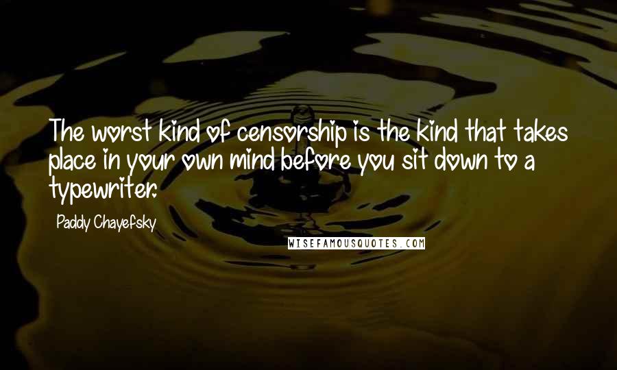 Paddy Chayefsky Quotes: The worst kind of censorship is the kind that takes place in your own mind before you sit down to a typewriter.