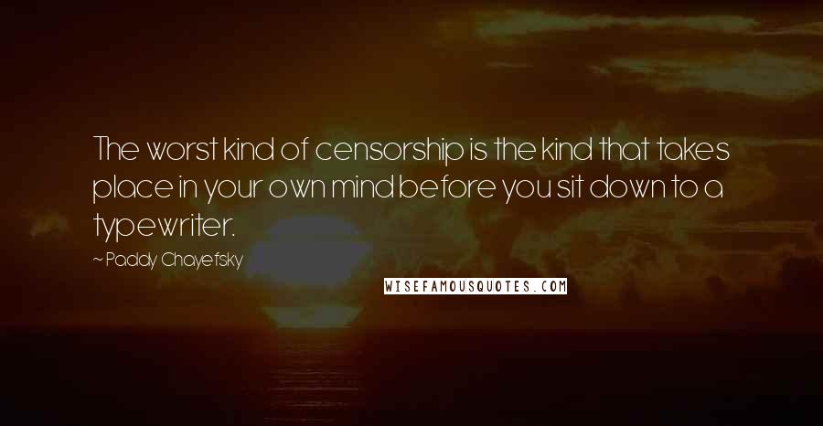 Paddy Chayefsky Quotes: The worst kind of censorship is the kind that takes place in your own mind before you sit down to a typewriter.