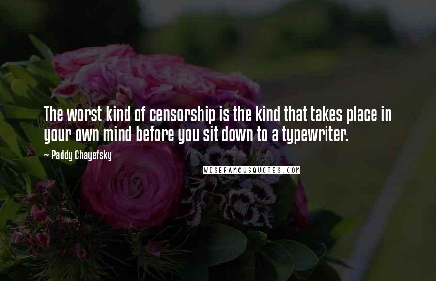 Paddy Chayefsky Quotes: The worst kind of censorship is the kind that takes place in your own mind before you sit down to a typewriter.