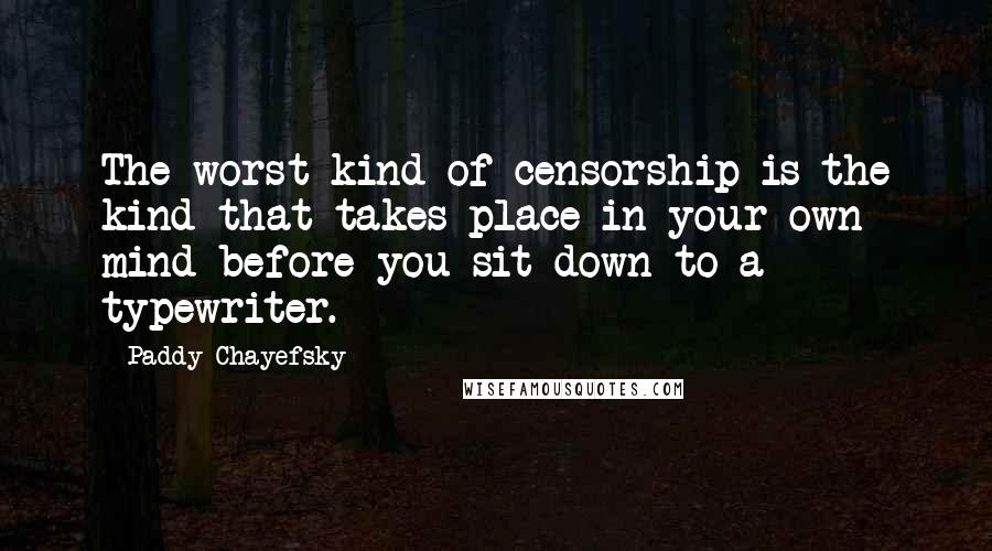 Paddy Chayefsky Quotes: The worst kind of censorship is the kind that takes place in your own mind before you sit down to a typewriter.