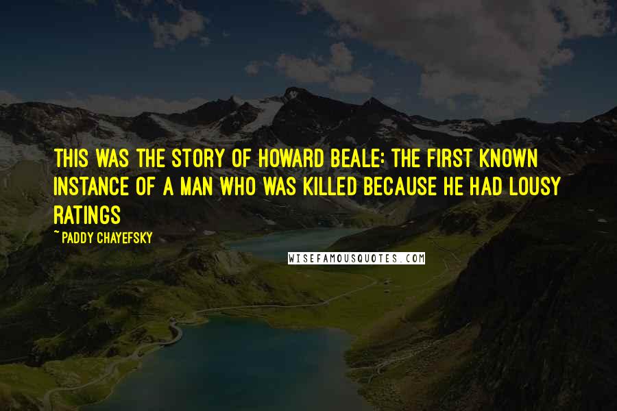 Paddy Chayefsky Quotes: This was the story of Howard Beale: The first known instance of a man who was killed because he had lousy ratings