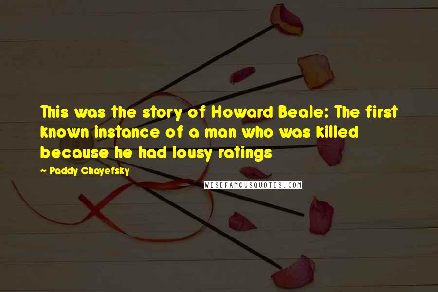 Paddy Chayefsky Quotes: This was the story of Howard Beale: The first known instance of a man who was killed because he had lousy ratings