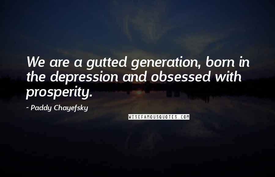 Paddy Chayefsky Quotes: We are a gutted generation, born in the depression and obsessed with prosperity.