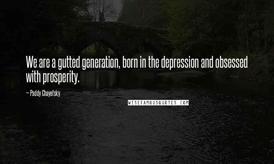 Paddy Chayefsky Quotes: We are a gutted generation, born in the depression and obsessed with prosperity.