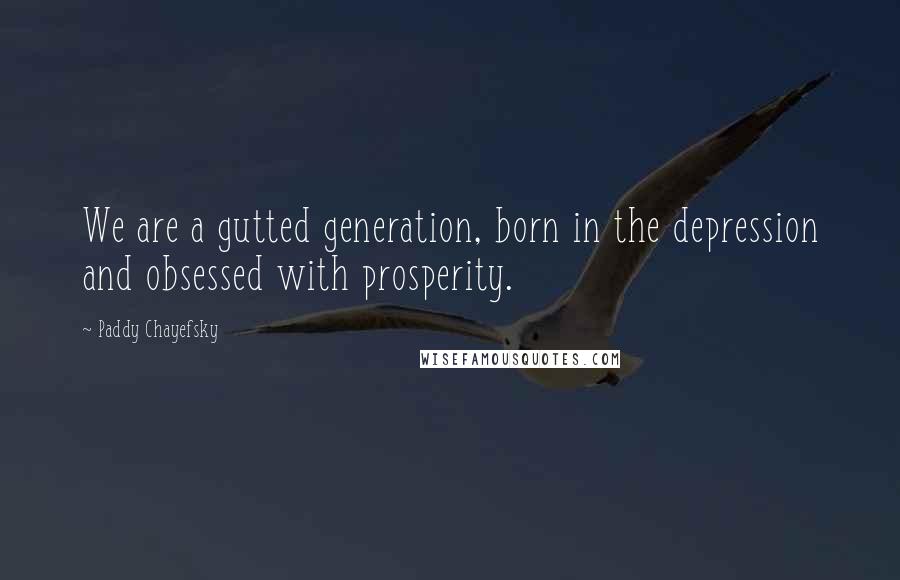 Paddy Chayefsky Quotes: We are a gutted generation, born in the depression and obsessed with prosperity.