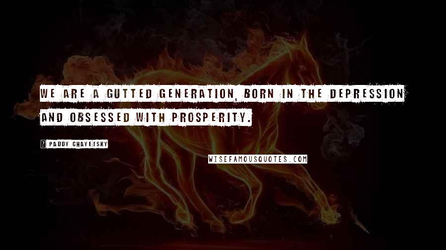 Paddy Chayefsky Quotes: We are a gutted generation, born in the depression and obsessed with prosperity.