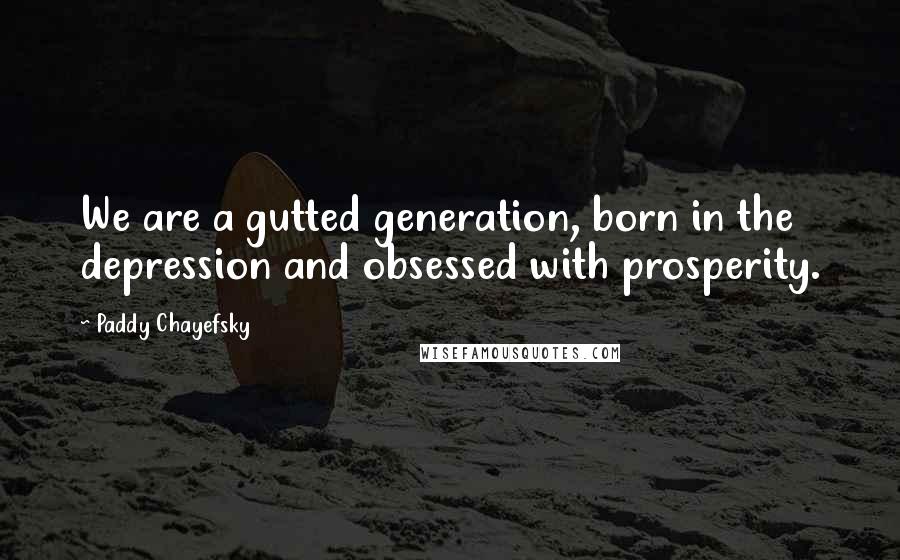 Paddy Chayefsky Quotes: We are a gutted generation, born in the depression and obsessed with prosperity.