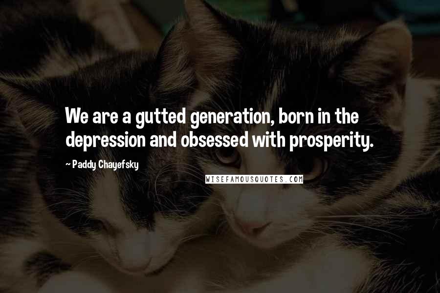 Paddy Chayefsky Quotes: We are a gutted generation, born in the depression and obsessed with prosperity.