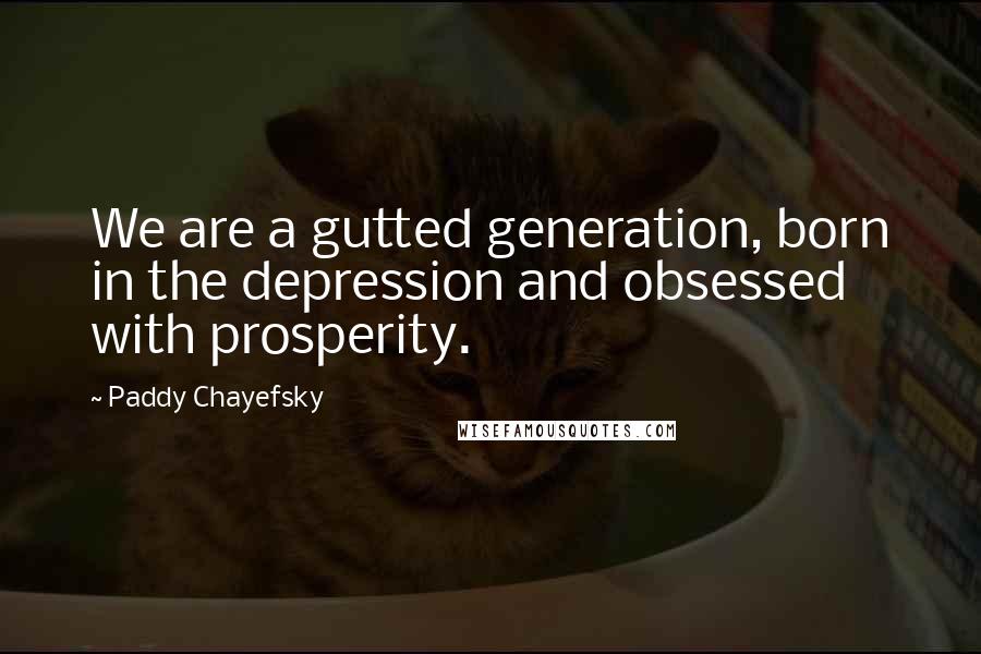 Paddy Chayefsky Quotes: We are a gutted generation, born in the depression and obsessed with prosperity.