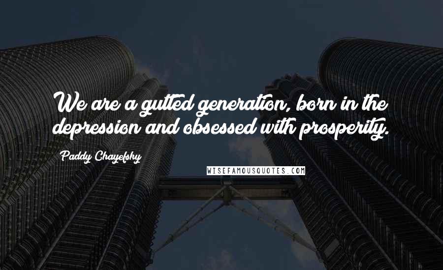 Paddy Chayefsky Quotes: We are a gutted generation, born in the depression and obsessed with prosperity.