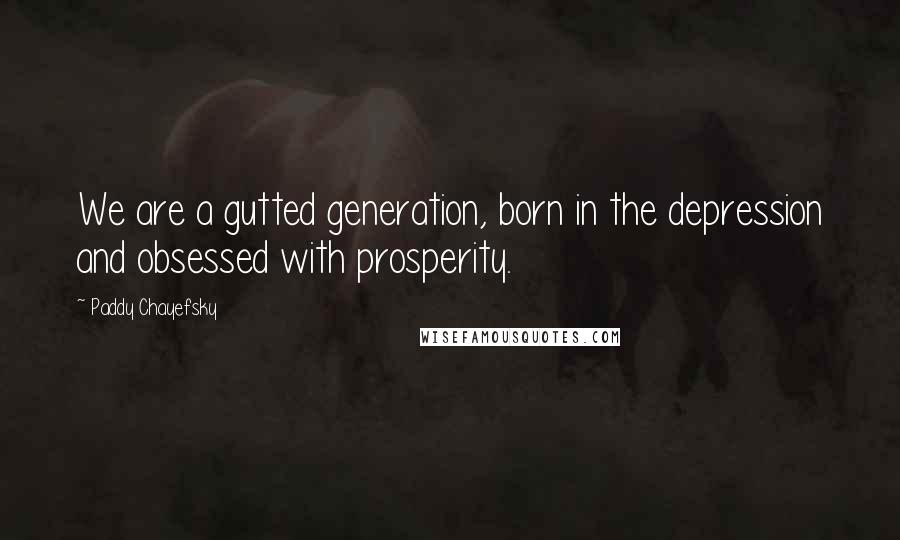 Paddy Chayefsky Quotes: We are a gutted generation, born in the depression and obsessed with prosperity.