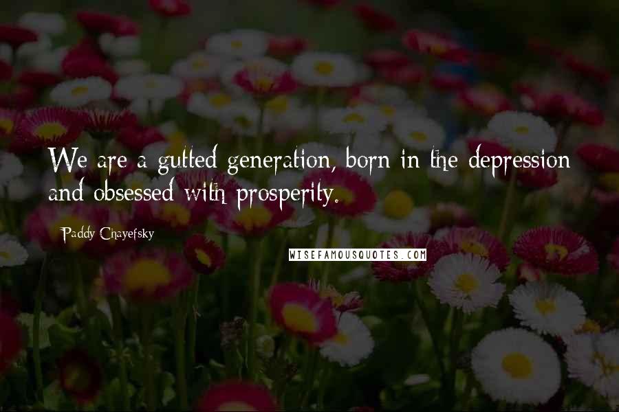 Paddy Chayefsky Quotes: We are a gutted generation, born in the depression and obsessed with prosperity.