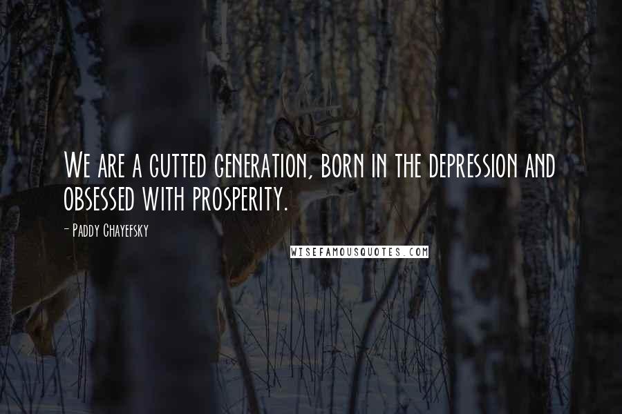 Paddy Chayefsky Quotes: We are a gutted generation, born in the depression and obsessed with prosperity.