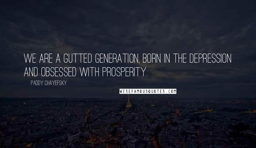 Paddy Chayefsky Quotes: We are a gutted generation, born in the depression and obsessed with prosperity.