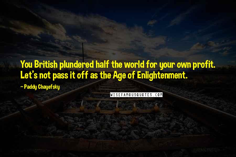 Paddy Chayefsky Quotes: You British plundered half the world for your own profit. Let's not pass it off as the Age of Enlightenment.