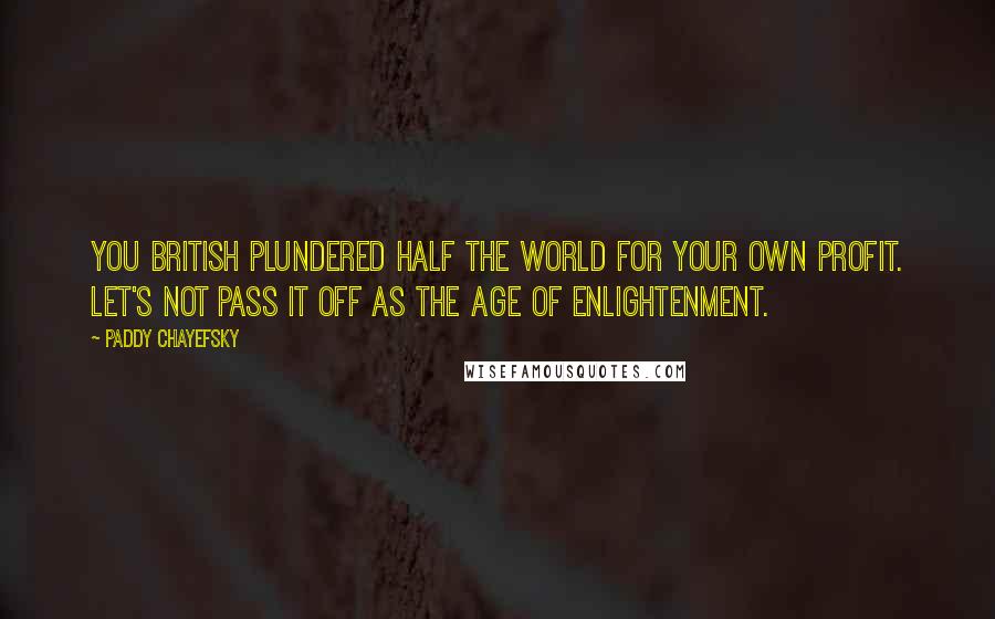 Paddy Chayefsky Quotes: You British plundered half the world for your own profit. Let's not pass it off as the Age of Enlightenment.