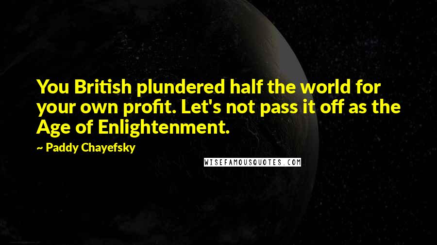 Paddy Chayefsky Quotes: You British plundered half the world for your own profit. Let's not pass it off as the Age of Enlightenment.