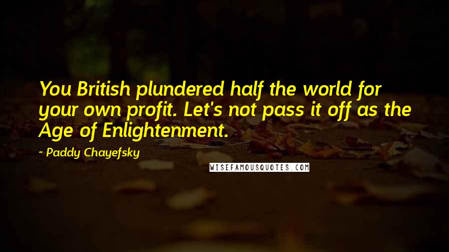 Paddy Chayefsky Quotes: You British plundered half the world for your own profit. Let's not pass it off as the Age of Enlightenment.