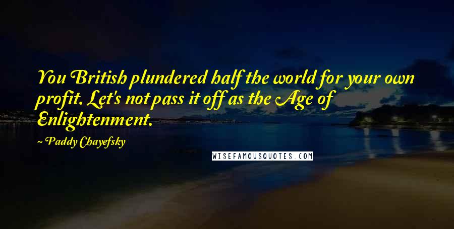 Paddy Chayefsky Quotes: You British plundered half the world for your own profit. Let's not pass it off as the Age of Enlightenment.