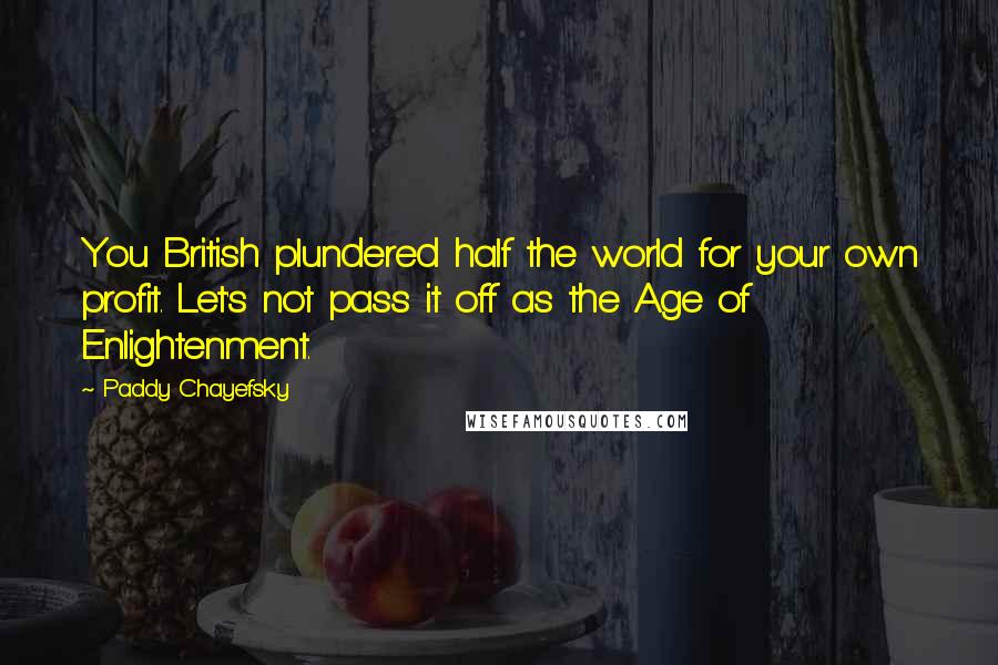 Paddy Chayefsky Quotes: You British plundered half the world for your own profit. Let's not pass it off as the Age of Enlightenment.