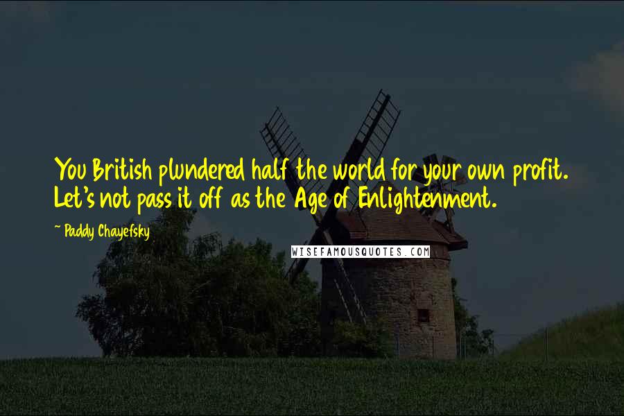 Paddy Chayefsky Quotes: You British plundered half the world for your own profit. Let's not pass it off as the Age of Enlightenment.