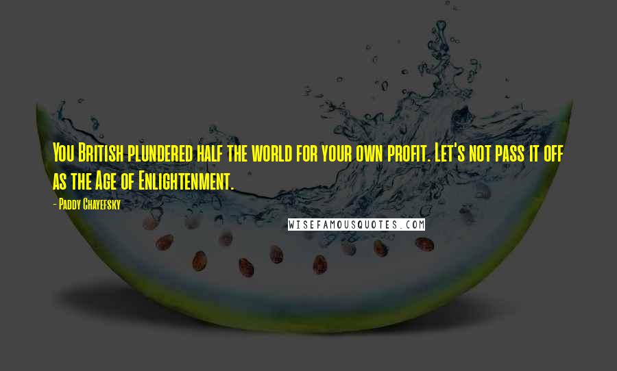 Paddy Chayefsky Quotes: You British plundered half the world for your own profit. Let's not pass it off as the Age of Enlightenment.