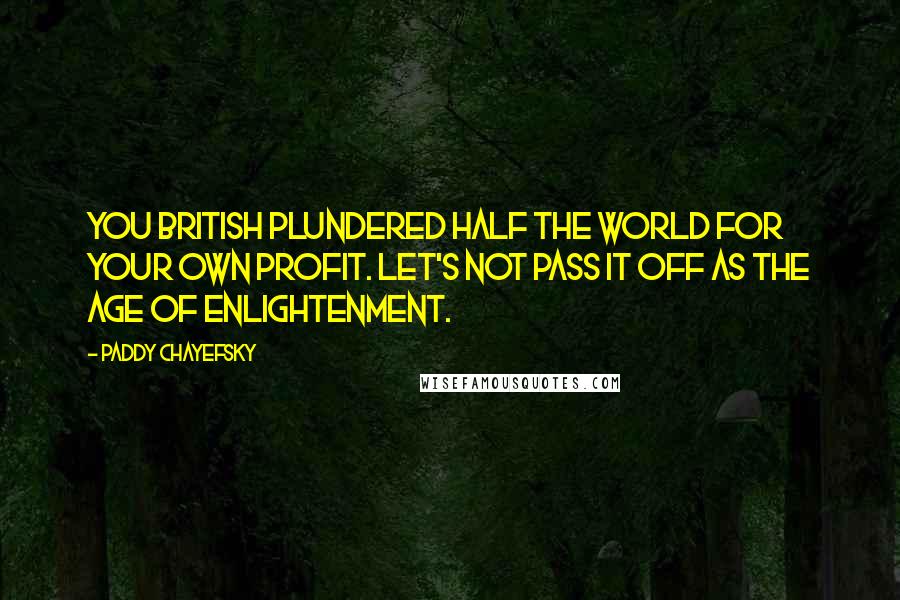 Paddy Chayefsky Quotes: You British plundered half the world for your own profit. Let's not pass it off as the Age of Enlightenment.