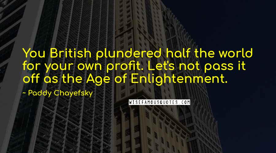 Paddy Chayefsky Quotes: You British plundered half the world for your own profit. Let's not pass it off as the Age of Enlightenment.