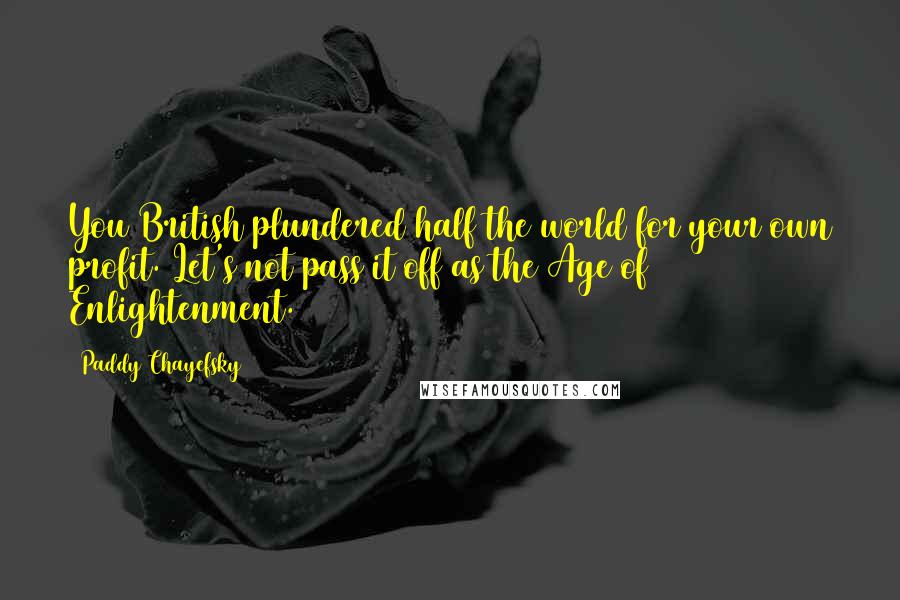 Paddy Chayefsky Quotes: You British plundered half the world for your own profit. Let's not pass it off as the Age of Enlightenment.