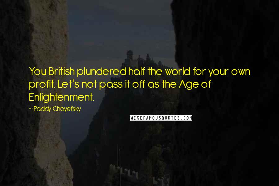 Paddy Chayefsky Quotes: You British plundered half the world for your own profit. Let's not pass it off as the Age of Enlightenment.