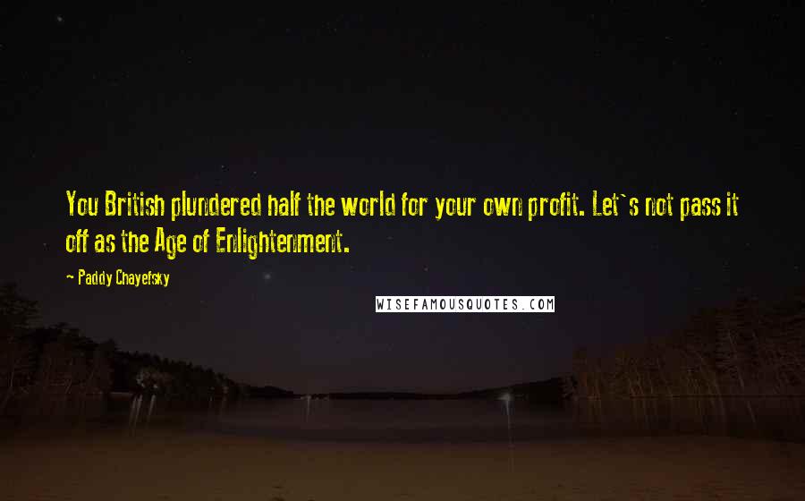 Paddy Chayefsky Quotes: You British plundered half the world for your own profit. Let's not pass it off as the Age of Enlightenment.