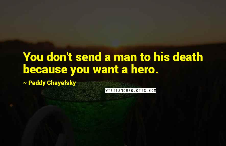 Paddy Chayefsky Quotes: You don't send a man to his death because you want a hero.