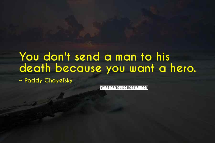 Paddy Chayefsky Quotes: You don't send a man to his death because you want a hero.
