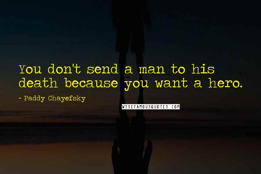 Paddy Chayefsky Quotes: You don't send a man to his death because you want a hero.