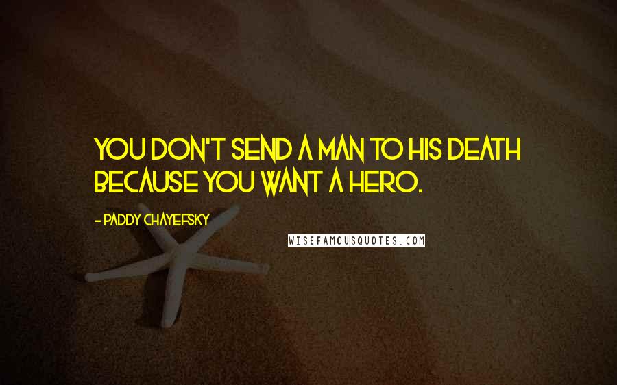 Paddy Chayefsky Quotes: You don't send a man to his death because you want a hero.