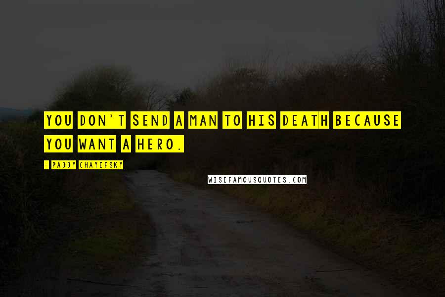 Paddy Chayefsky Quotes: You don't send a man to his death because you want a hero.