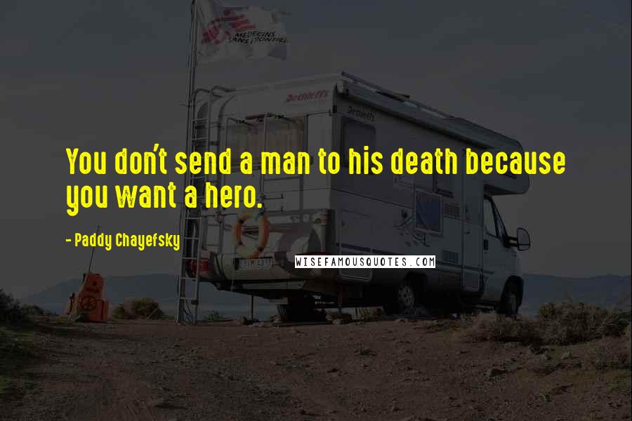 Paddy Chayefsky Quotes: You don't send a man to his death because you want a hero.