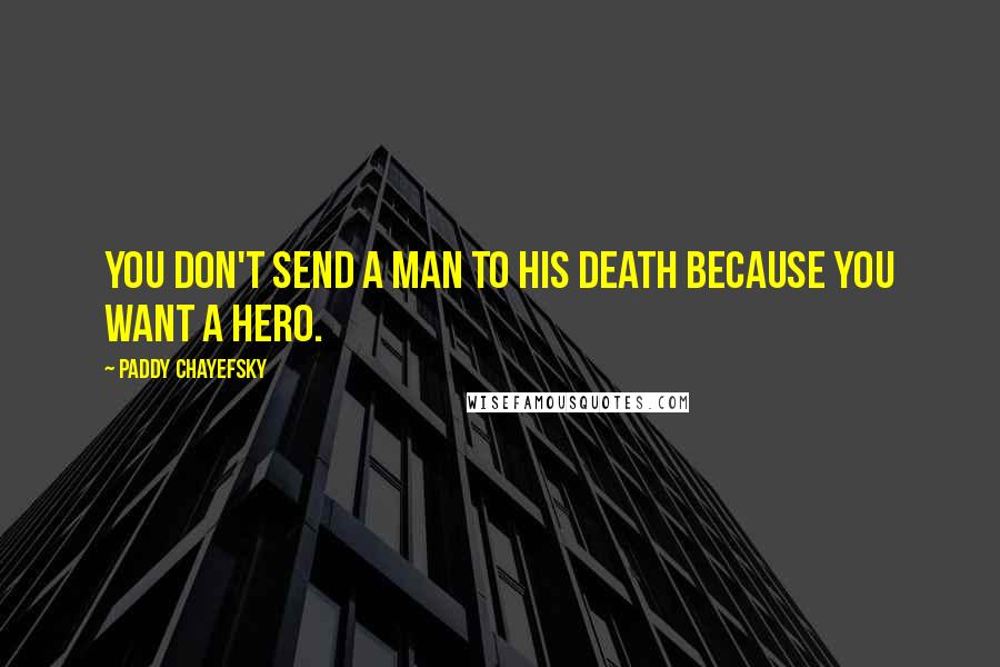 Paddy Chayefsky Quotes: You don't send a man to his death because you want a hero.