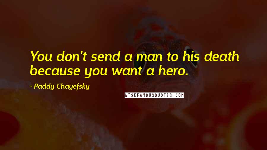 Paddy Chayefsky Quotes: You don't send a man to his death because you want a hero.