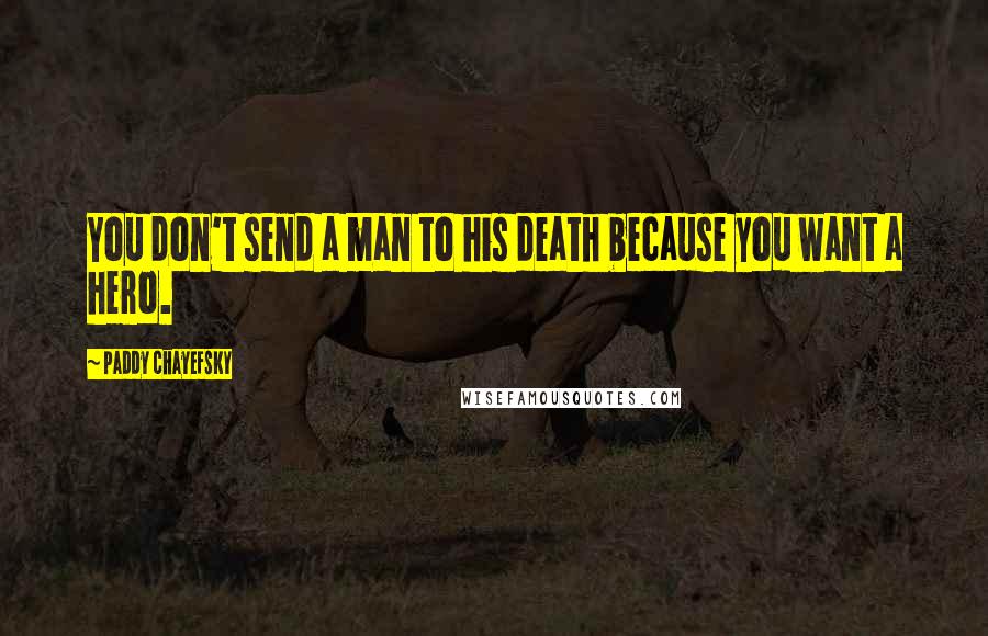 Paddy Chayefsky Quotes: You don't send a man to his death because you want a hero.