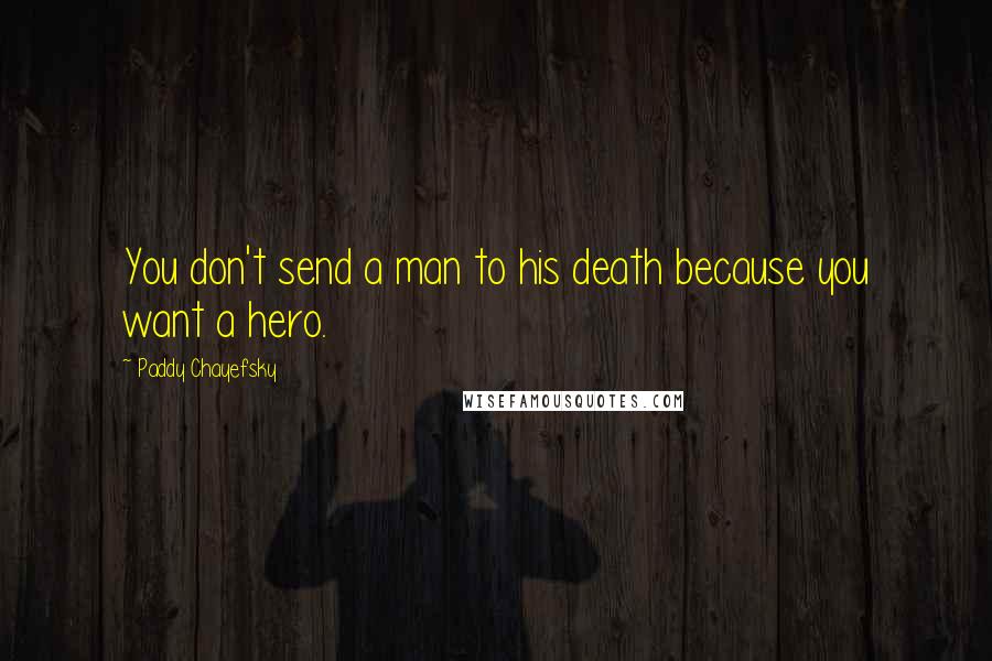 Paddy Chayefsky Quotes: You don't send a man to his death because you want a hero.