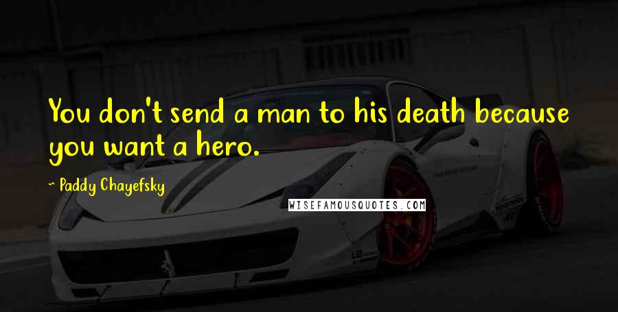 Paddy Chayefsky Quotes: You don't send a man to his death because you want a hero.