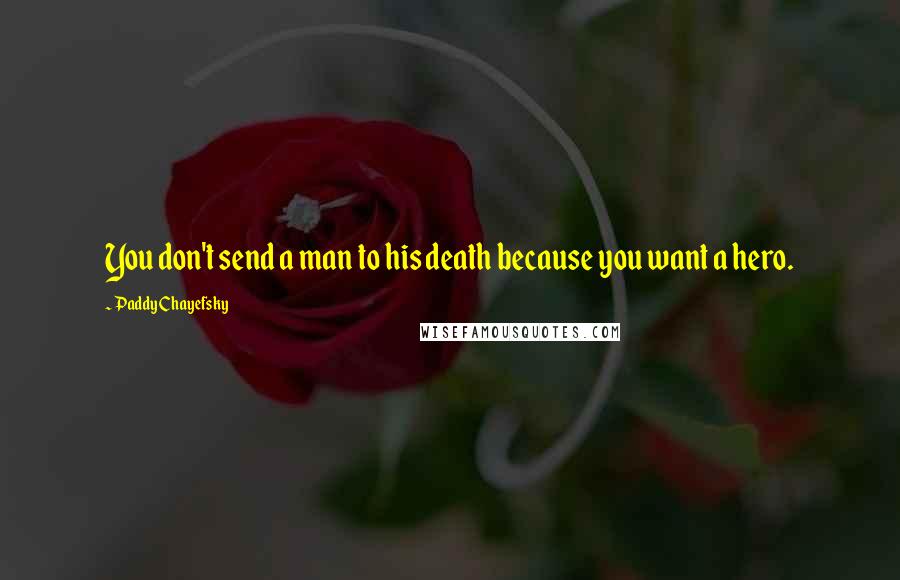 Paddy Chayefsky Quotes: You don't send a man to his death because you want a hero.