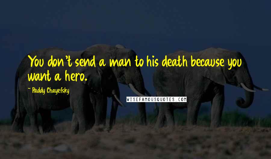 Paddy Chayefsky Quotes: You don't send a man to his death because you want a hero.
