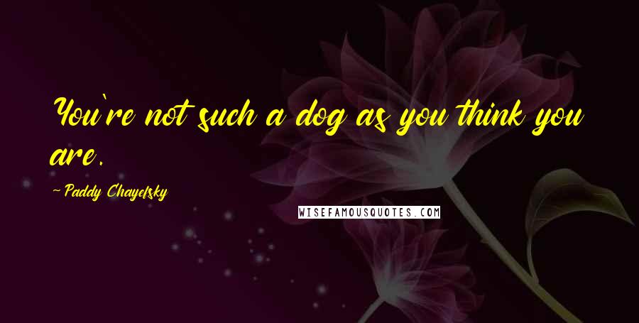 Paddy Chayefsky Quotes: You're not such a dog as you think you are.