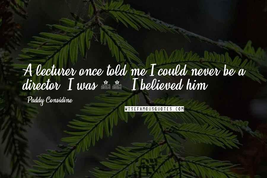 Paddy Considine Quotes: A lecturer once told me I could never be a director. I was 16. I believed him.