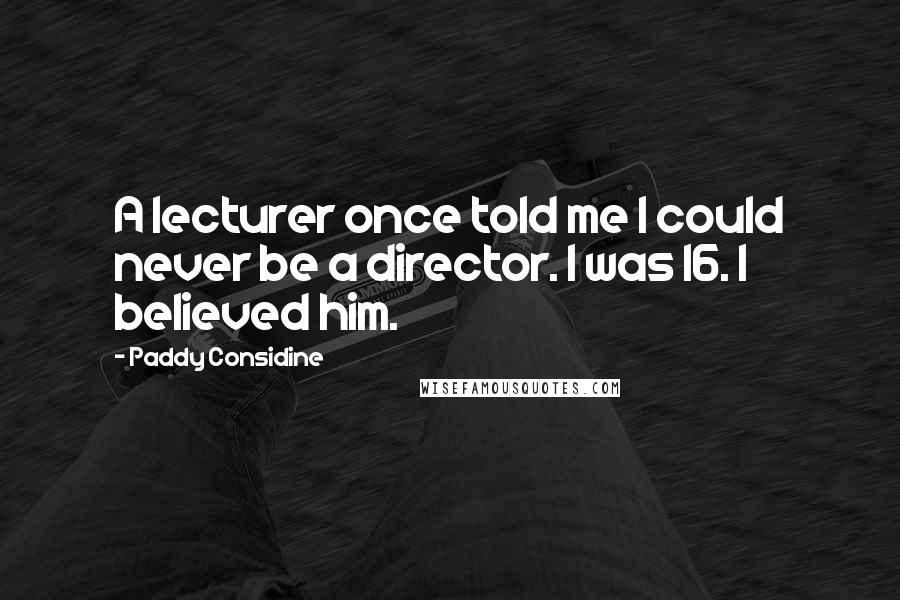 Paddy Considine Quotes: A lecturer once told me I could never be a director. I was 16. I believed him.