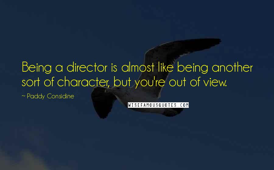 Paddy Considine Quotes: Being a director is almost like being another sort of character, but you're out of view.